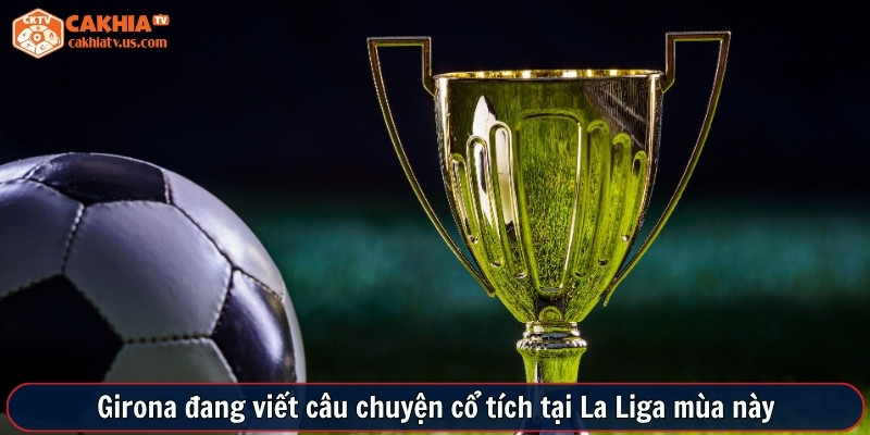 Girona đang viết câu chuyện cổ tích tại La Liga mùa này