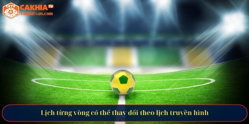 Lịch từng vòng có thể thay đổi theo lịch truyền hình