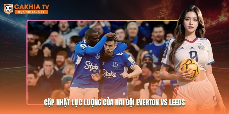Cập nhật lực lượng của hai đội Everton vs Leeds Cập nhật lực lượng của hai đội Everton vs Leeds